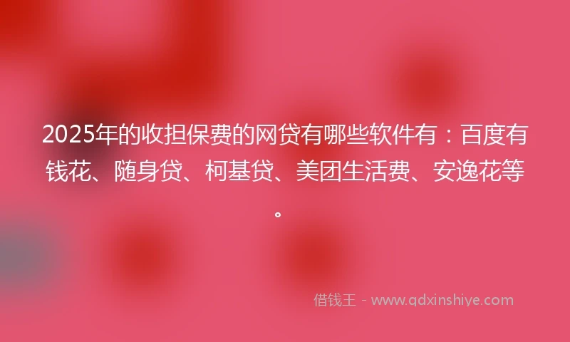 2025年的收担保费的网贷有哪些软件有：百度有钱花、随身贷、柯基贷、美团生活费、安逸花等。