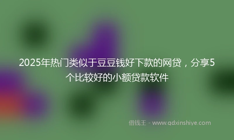 2025年热门类似于豆豆钱好下款的网贷，分享5个比较好的小额贷款软件