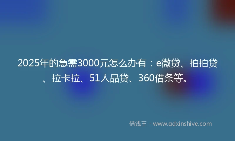 2025年的急需3000元怎么办有：e微贷、拍拍贷、拉卡拉、51人品贷、360借条等。