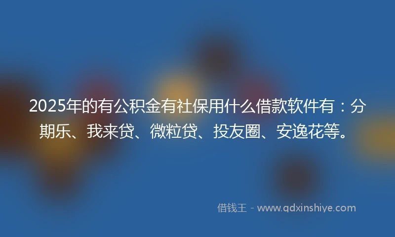 2025年的有公积金有社保用什么借款软件有：分期乐、我来贷、微粒贷、投友圈、安逸花等。