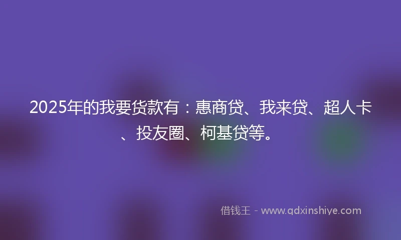 2025年的我要货款有：惠商贷、我来贷、超人卡、投友圈、柯基贷等。