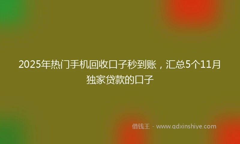 2025年热门手机回收口子秒到账，汇总5个11月独家贷款的口子