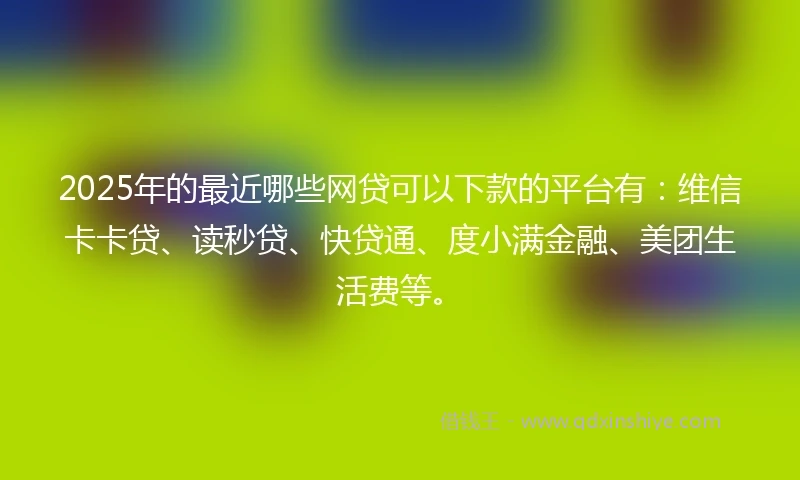 2025年的最近哪些网贷可以下款的平台有：维信卡卡贷、读秒贷、快贷通、度小满金融、美团生活费等。