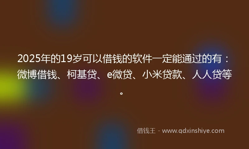 2025年的19岁可以借钱的软件一定能通过的有：微博借钱、柯基贷、e微贷、小米贷款、人人贷等。