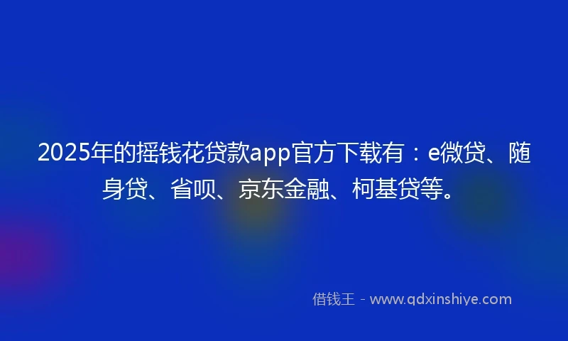 2025年的摇钱花贷款app官方下载有：e微贷、随身贷、省呗、京东金融、柯基贷等。
