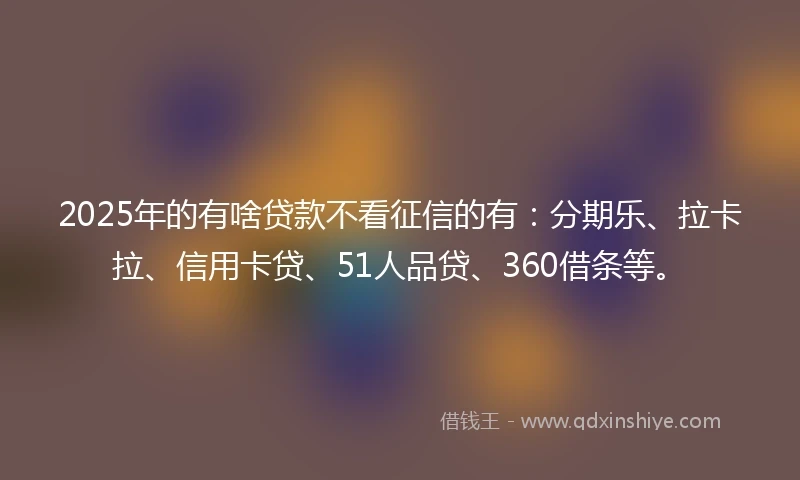 2025年的有啥贷款不看征信的有：分期乐、拉卡拉、信用卡贷、51人品贷、360借条等。