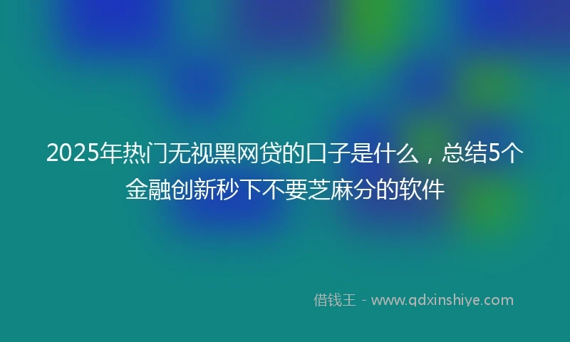 2025年热门无视黑网贷的口子是什么，总结5个金融创新秒下不要芝麻分的软件