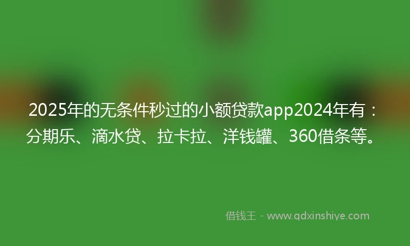 2025年的无条件秒过的小额贷款app2024年有：分期乐、滴水贷、拉卡拉、洋钱罐、360借条等。