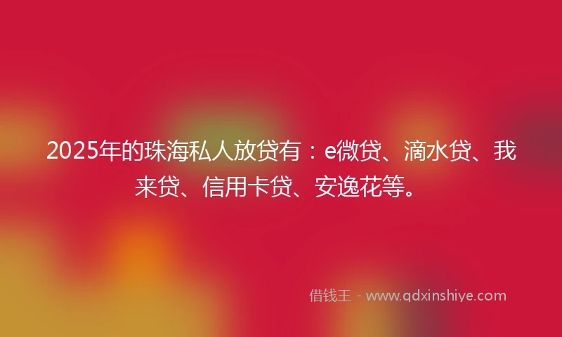 2025年的珠海私人放贷有：e微贷、滴水贷、我来贷、信用卡贷、安逸花等。