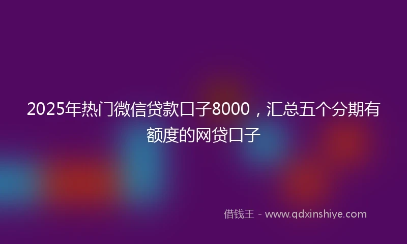 2025年热门微信贷款口子8000，汇总五个分期有额度的网贷口子