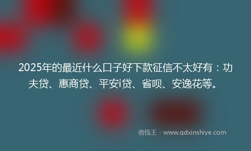2025年的最近什么口子好下款征信不太好有：功夫贷、惠商贷、平安i贷、省呗、安逸花等。