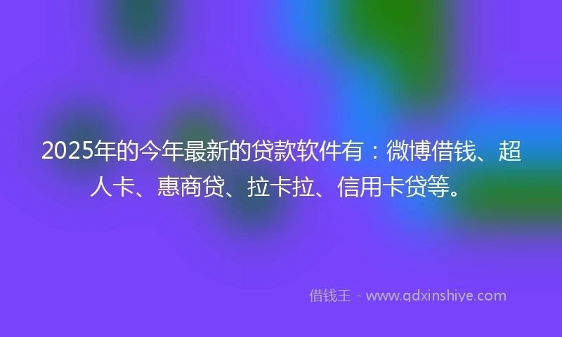 2025年的今年最新的贷款软件有：微博借钱、超人卡、惠商贷、拉卡拉、信用卡贷等。