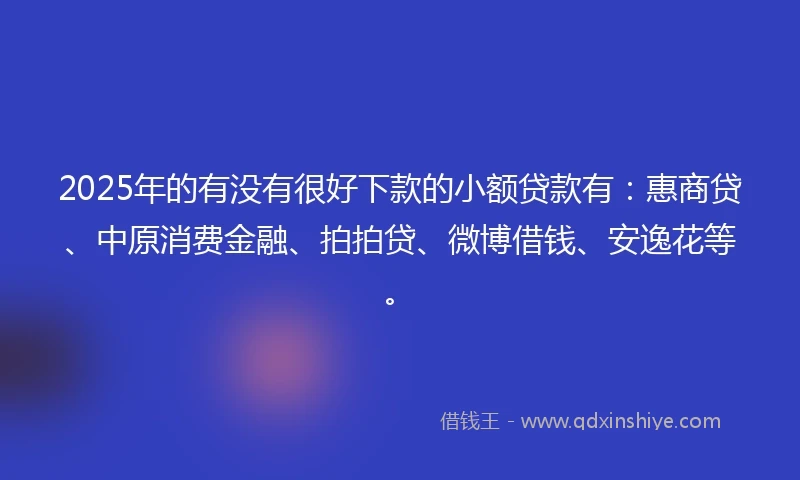 2025年的有没有很好下款的小额贷款有：惠商贷、中原消费金融、拍拍贷、微博借钱、安逸花等。