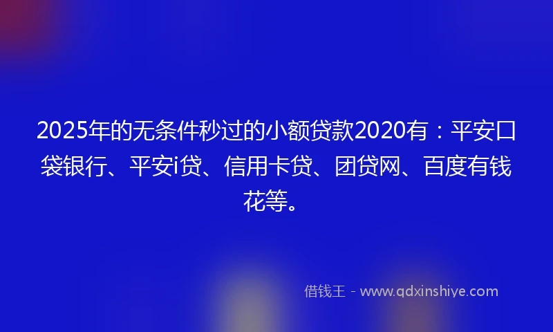 2025年的无条件秒过的小额贷款2020有：平安口袋银行、平安i贷、信用卡贷、团贷网、百度有钱花等。