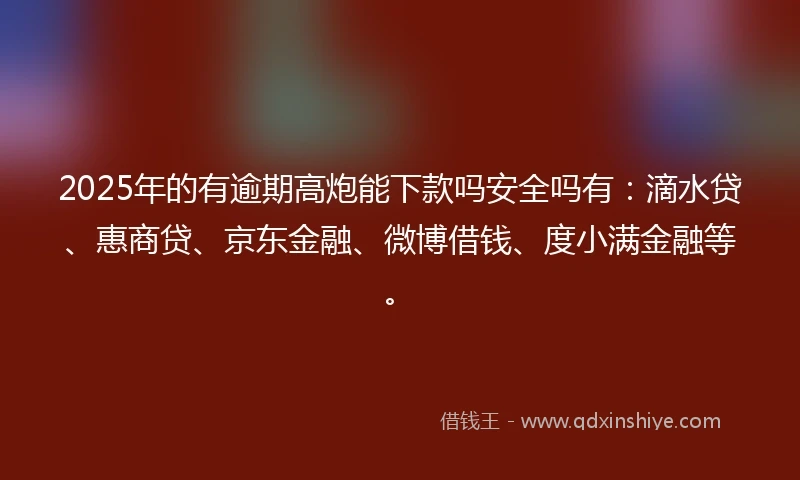 2025年的有逾期高炮能下款吗安全吗有：滴水贷、惠商贷、京东金融、微博借钱、度小满金融等。