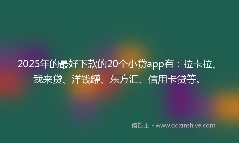 2025年的最好下款的20个小贷app有：拉卡拉、我来贷、洋钱罐、东方汇、信用卡贷等。