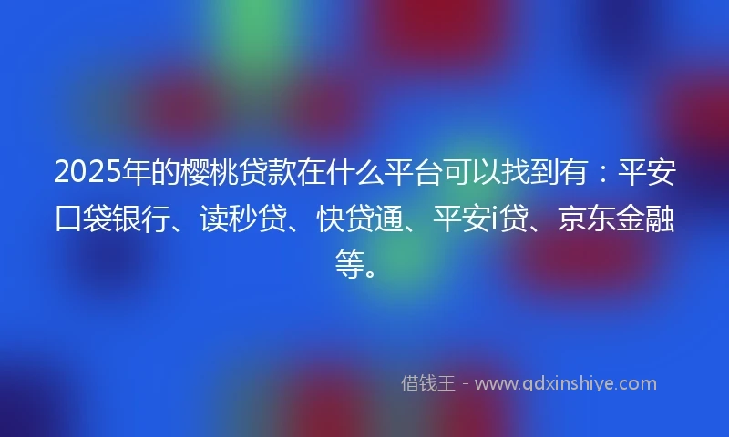 2025年的樱桃贷款在什么平台可以找到有：平安口袋银行、读秒贷、快贷通、平安i贷、京东金融等。