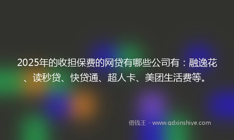 2025年的收担保费的网贷有哪些公司有：融逸花、读秒贷、快贷通、超人卡、美团生活费等。