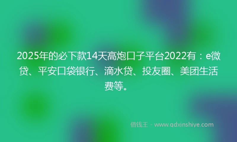 2025年的必下款14天高炮口子平台2022有：e微贷、平安口袋银行、滴水贷、投友圈、美团生活费等。