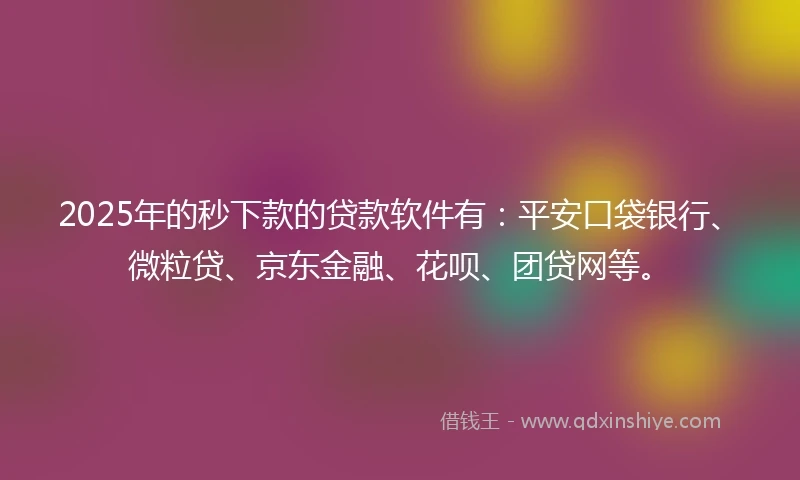 2025年的秒下款的贷款软件有：平安口袋银行、微粒贷、京东金融、花呗、团贷网等。