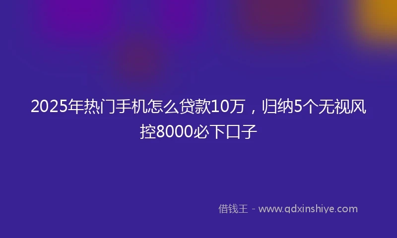 2025年热门手机怎么贷款10万，归纳5个无视风控8000必下口子