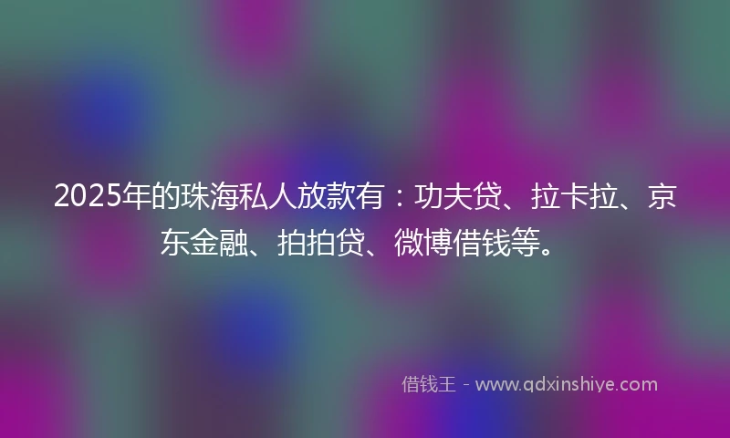 2025年的珠海私人放款有：功夫贷、拉卡拉、京东金融、拍拍贷、微博借钱等。