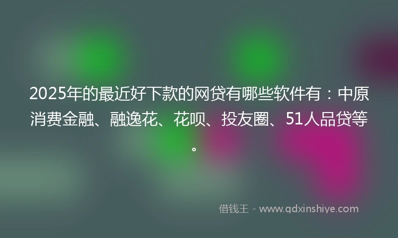 2025年的最近好下款的网贷有哪些软件有：中原消费金融、融逸花、花呗、投友圈、51人品贷等。