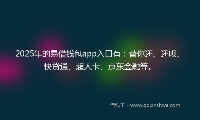 2025年的易借钱包app入口有：替你还、还呗、快贷通、超人卡、京东金融等。