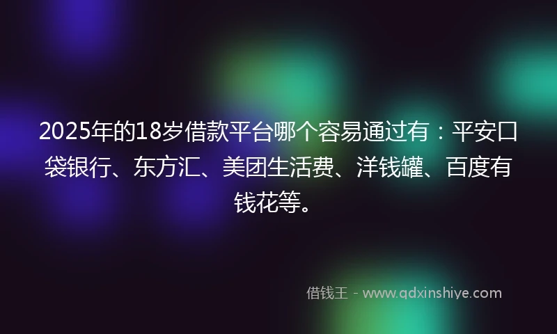 2025年的18岁借款平台哪个容易通过有：平安口袋银行、东方汇、美团生活费、洋钱罐、百度有钱花等。
