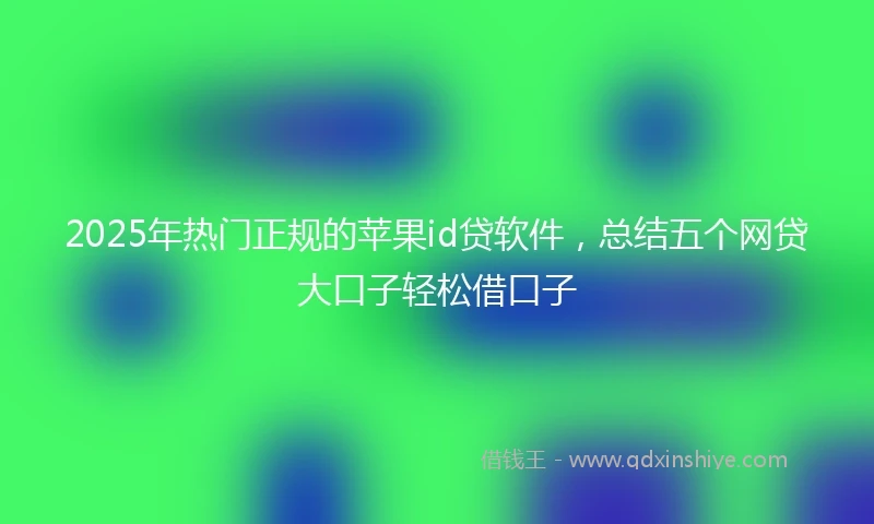 2025年热门正规的苹果id贷软件，总结五个网贷大口子轻松借口子