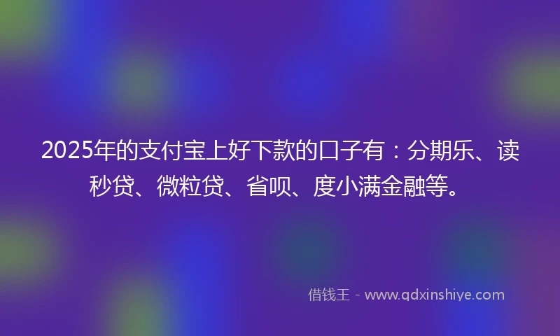 2025年的支付宝上好下款的口子有：分期乐、读秒贷、微粒贷、省呗、度小满金融等。