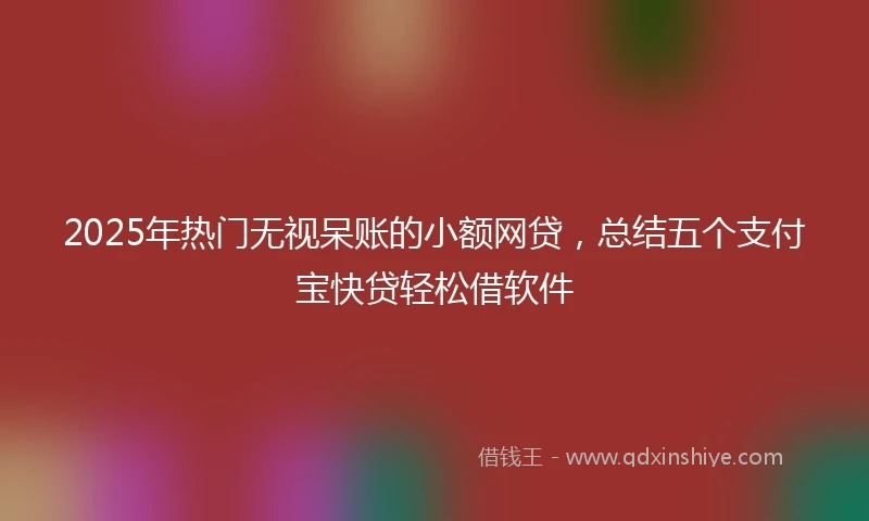 2025年热门无视呆账的小额网贷，总结五个支付宝快贷轻松借软件