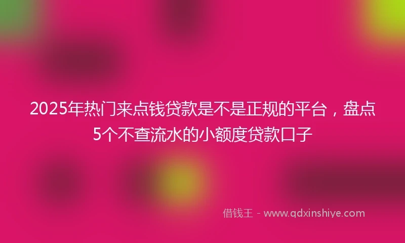2025年热门来点钱贷款是不是正规的平台，盘点5个不查流水的小额度贷款口子