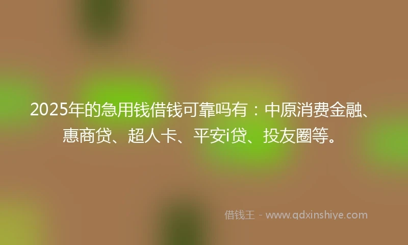 2025年的急用钱借钱可靠吗有：中原消费金融、惠商贷、超人卡、平安i贷、投友圈等。