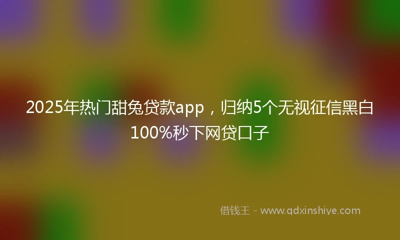 2025年热门甜兔贷款app，归纳5个无视征信黑白100%秒下网贷口子