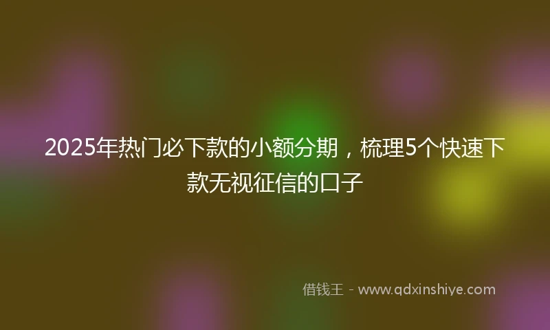 2025年热门必下款的小额分期，梳理5个快速下款无视征信的口子