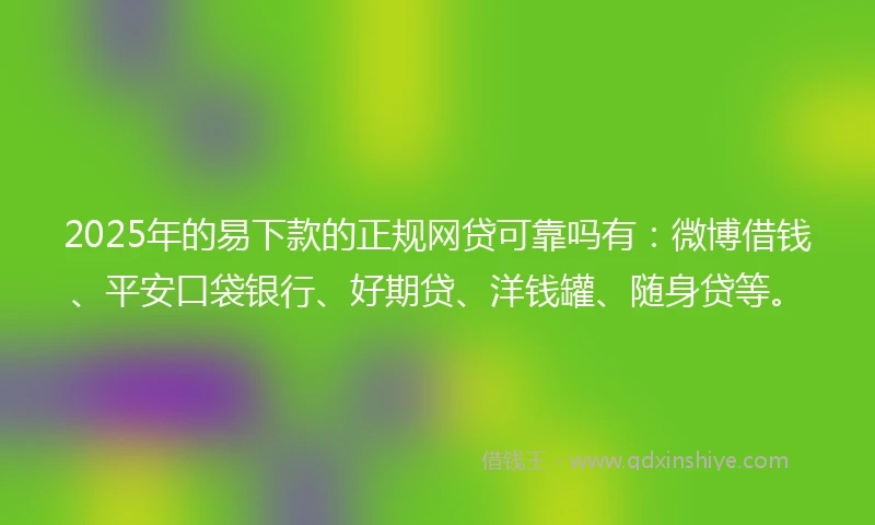 2025年的易下款的正规网贷可靠吗有：微博借钱、平安口袋银行、好期贷、洋钱罐、随身贷等。