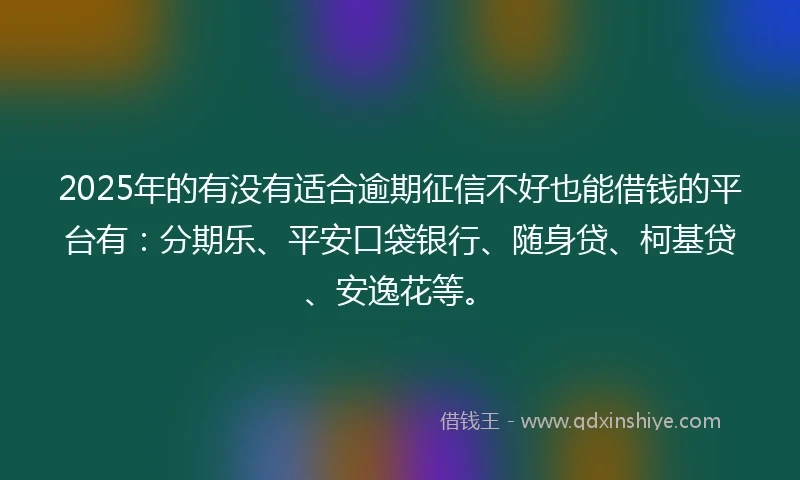 2025年的有没有适合逾期征信不好也能借钱的平台有：分期乐、平安口袋银行、随身贷、柯基贷、安逸花等。