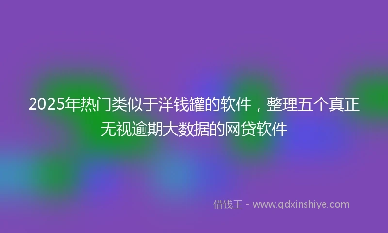 2025年热门类似于洋钱罐的软件，整理五个真正无视逾期大数据的网贷软件