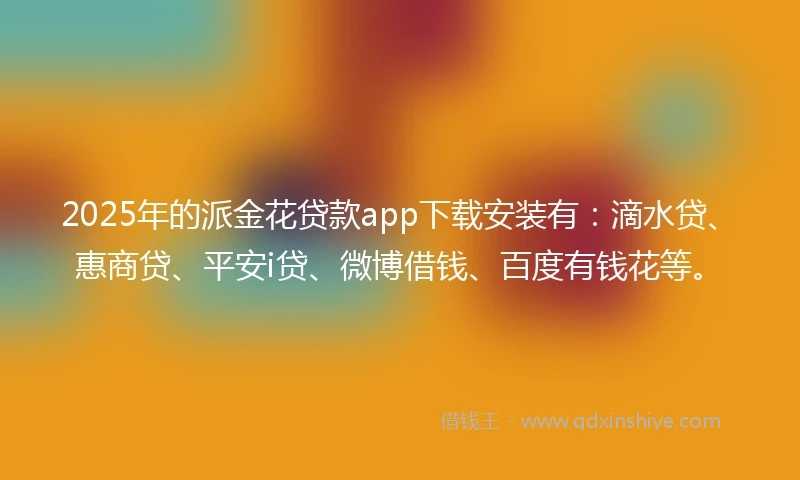 2025年的派金花贷款app下载安装有：滴水贷、惠商贷、平安i贷、微博借钱、百度有钱花等。