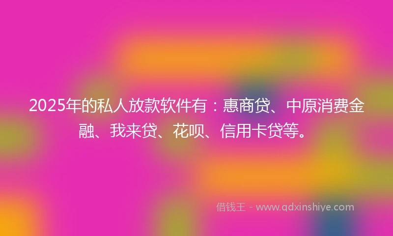 2025年的私人放款软件有:惠商贷、中原消费金融、我来贷、花呗、信用卡贷等。