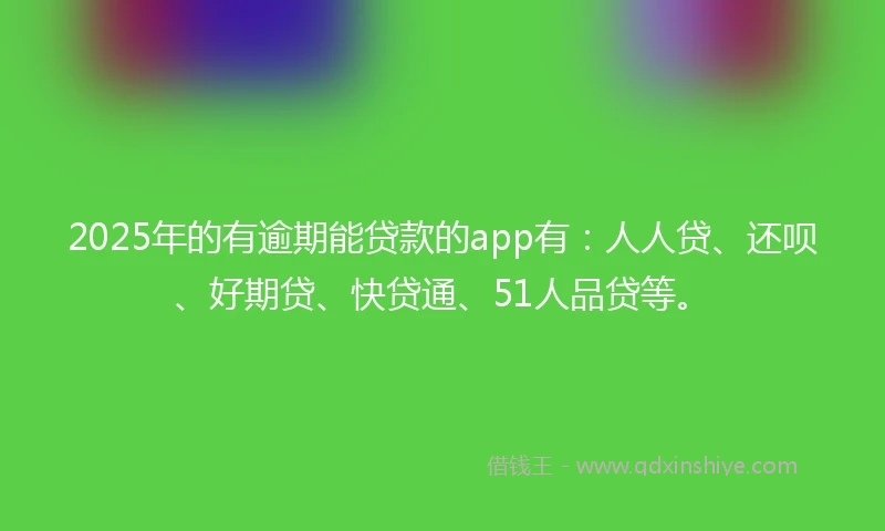 2025年的有逾期能贷款的app有：人人贷、还呗、好期贷、快贷通、51人品贷等。
