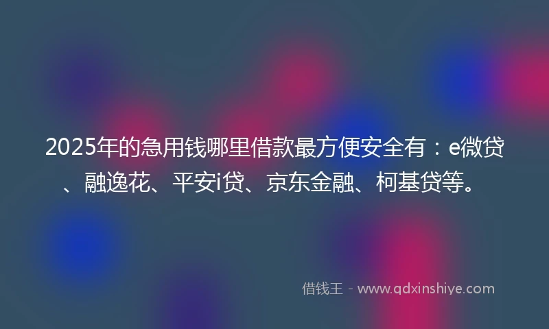 2025年的急用钱哪里借款最方便安全有：e微贷、融逸花、平安i贷、京东金融、柯基贷等。