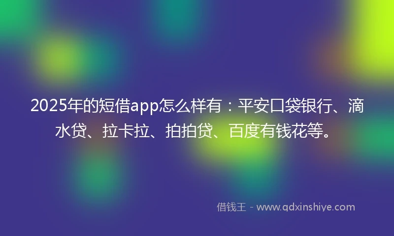 2025年的短借app怎么样有：平安口袋银行、滴水贷、拉卡拉、拍拍贷、百度有钱花等。