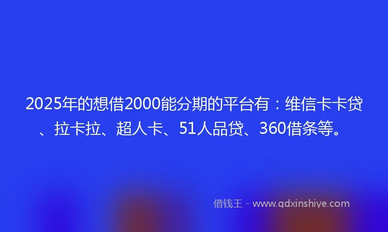 2025年的想借2000能分期的平台有：维信卡卡贷、拉卡拉、超人卡、51人品贷、360借条等。