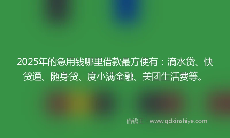 2025年的急用钱哪里借款最方便有：滴水贷、快贷通、随身贷、度小满金融、美团生活费等。