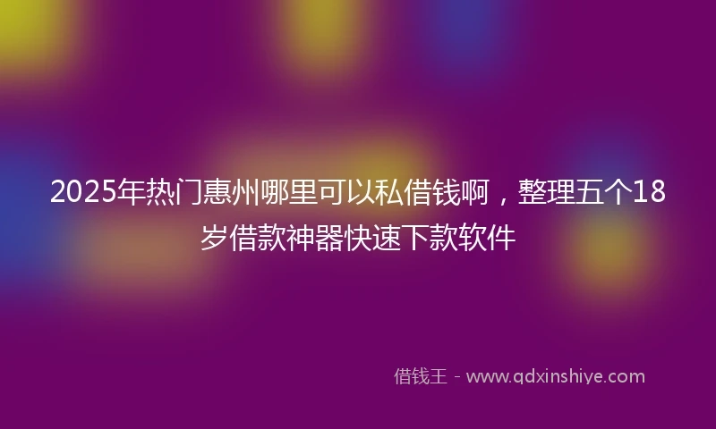2025年热门惠州哪里可以私借钱啊，整理五个18岁借款神器快速下款软件