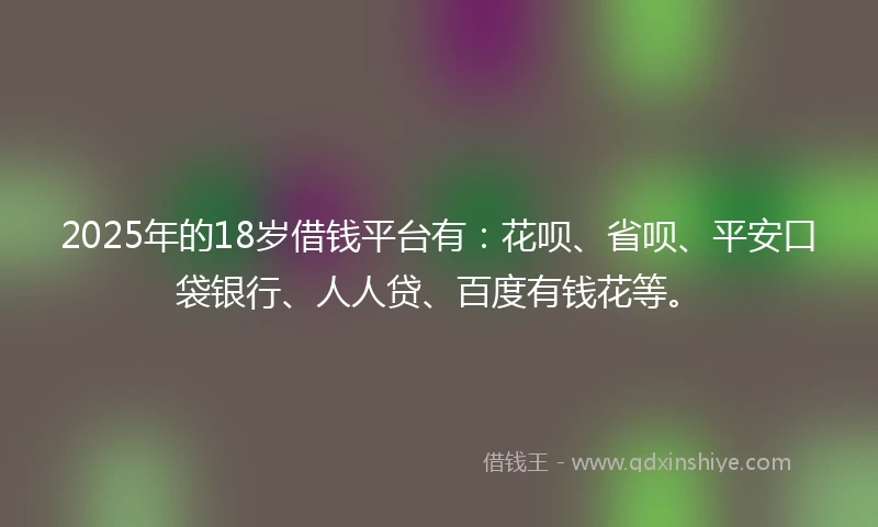 2025年的18岁借钱平台有：花呗、省呗、平安口袋银行、人人贷、百度有钱花等。
