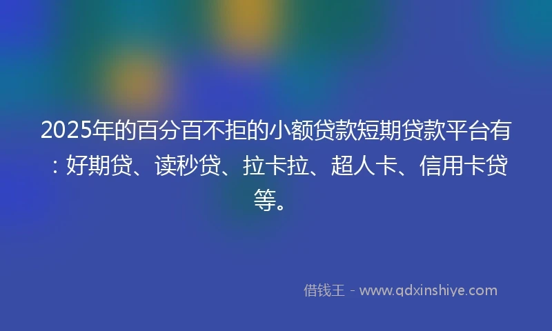 2025年的百分百不拒的小额贷款短期贷款平台有：好期贷、读秒贷、拉卡拉、超人卡、信用卡贷等。