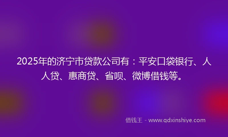 2025年的济宁市贷款公司有：平安口袋银行、人人贷、惠商贷、省呗、微博借钱等。